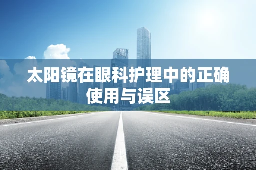 太阳镜在眼科护理中的正确使用与误区