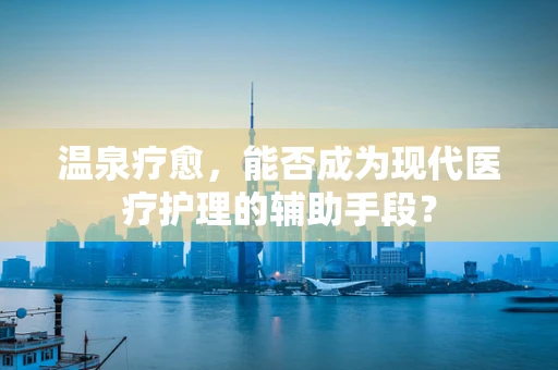 温泉疗愈，能否成为现代医疗护理的辅助手段？