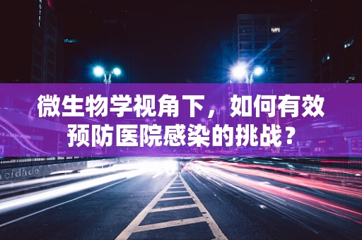 微生物学视角下，如何有效预防医院感染的挑战？