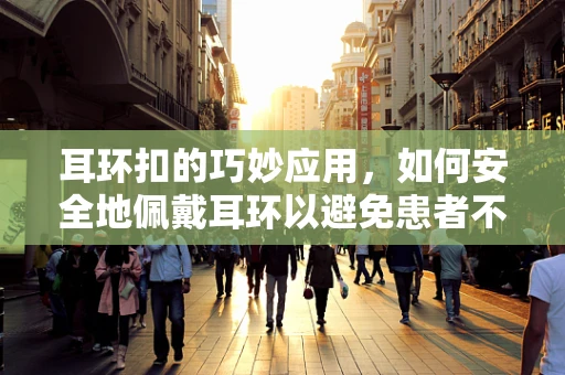 耳环扣的巧妙应用，如何安全地佩戴耳环以避免患者不适？