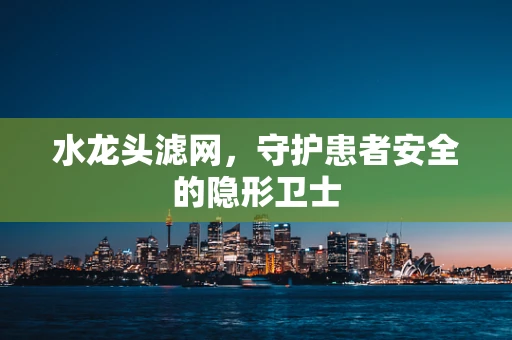 水龙头滤网，守护患者安全的隐形卫士