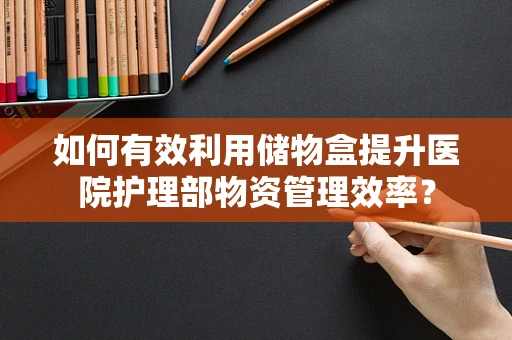 如何有效利用储物盒提升医院护理部物资管理效率？