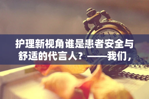 护理新视角谁是患者安全与舒适的代言人？——我们，每一位护理专业人员