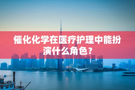 催化化学在医疗护理中能扮演什么角色？