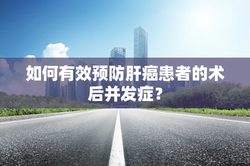 如何有效预防肝癌患者的术后并发症？