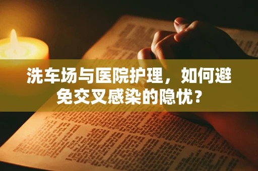 洗车场与医院护理，如何避免交叉感染的隐忧？