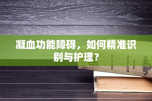 凝血功能障碍，如何精准识别与护理？