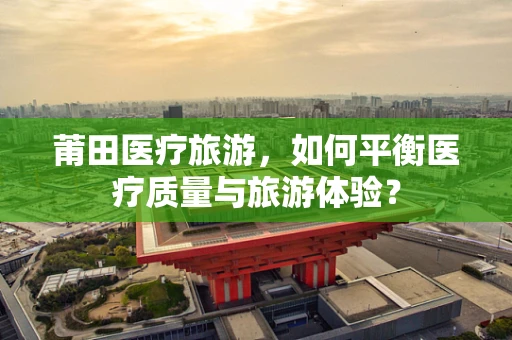 莆田医疗旅游，如何平衡医疗质量与旅游体验？