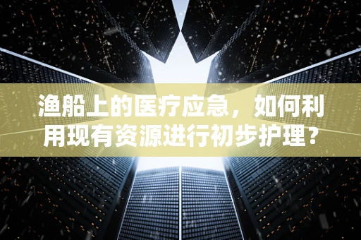 渔船上的医疗应急，如何利用现有资源进行初步护理？