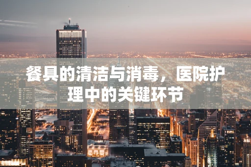 餐具的清洁与消毒，医院护理中的关键环节
