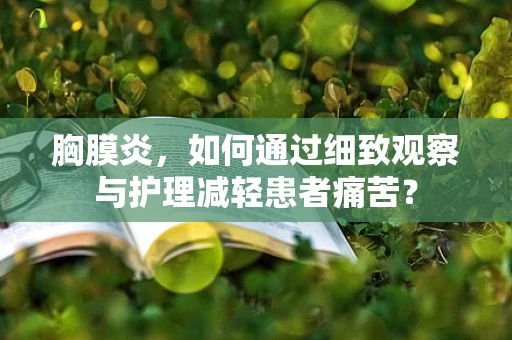 胸膜炎，如何通过细致观察与护理减轻患者痛苦？