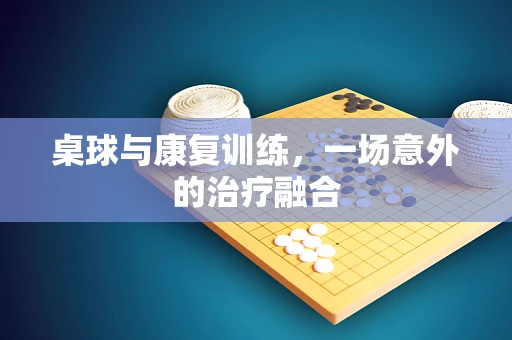 桌球与康复训练，一场意外的治疗融合