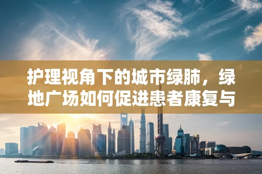 护理视角下的城市绿肺，绿地广场如何促进患者康复与心理健康？