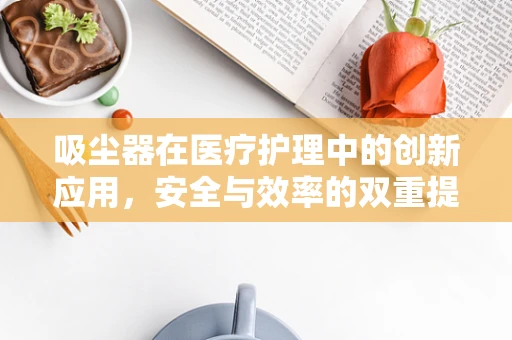吸尘器在医疗护理中的创新应用，安全与效率的双重提升？