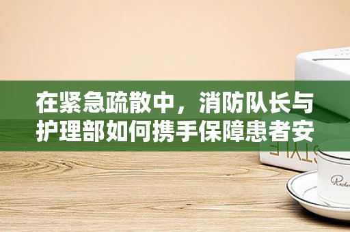 在紧急疏散中，消防队长与护理部如何携手保障患者安全？