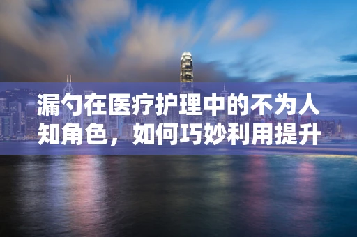 漏勺在医疗护理中的不为人知角色，如何巧妙利用提升患者就餐体验？