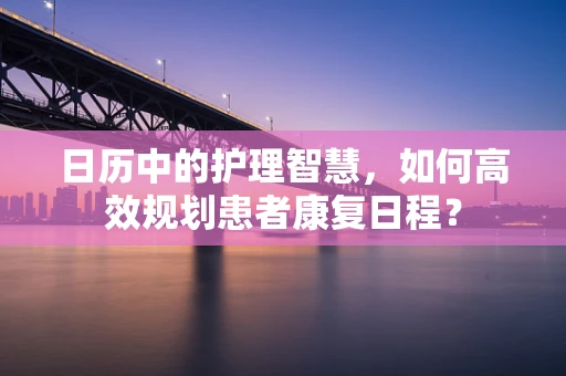 日历中的护理智慧，如何高效规划患者康复日程？