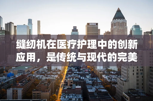 缝纫机在医疗护理中的创新应用，是传统与现代的完美融合吗？