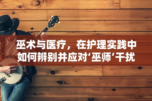 巫术与医疗，在护理实践中如何辨别并应对‘巫师’干扰？