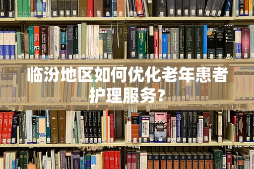 临汾地区如何优化老年患者护理服务？