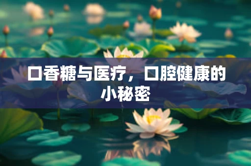 口香糖与医疗，口腔健康的小秘密