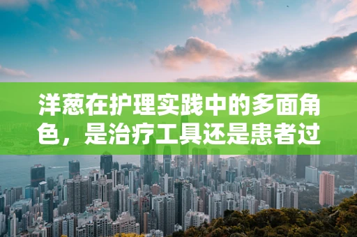 洋葱在护理实践中的多面角色，是治疗工具还是患者过敏源？