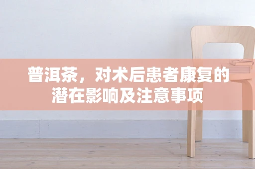 普洱茶，对术后患者康复的潜在影响及注意事项