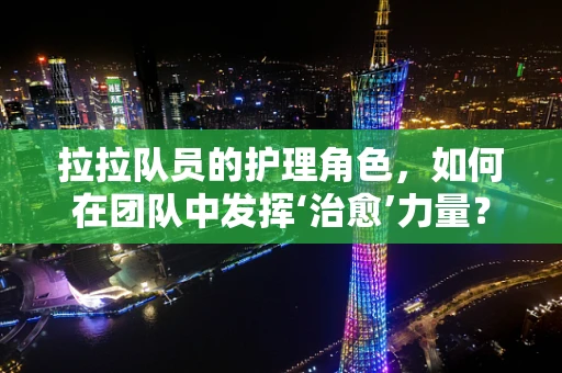 拉拉队员的护理角色，如何在团队中发挥‘治愈’力量？