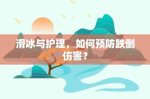 滑冰与护理，如何预防跌倒伤害？