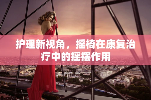 护理新视角，摇椅在康复治疗中的摇摆作用