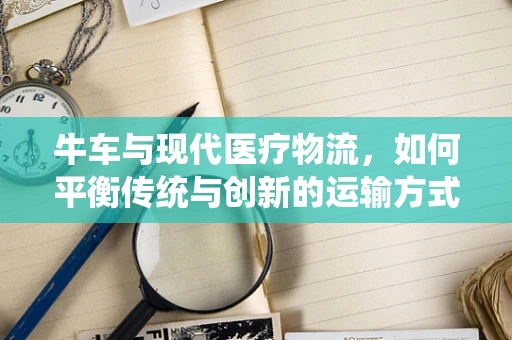 牛车与现代医疗物流，如何平衡传统与创新的运输方式？