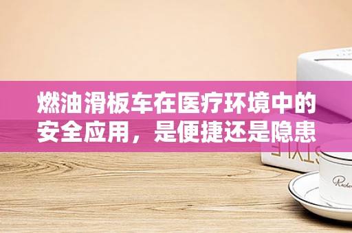 燃油滑板车在医疗环境中的安全应用，是便捷还是隐患？