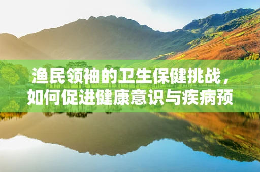 渔民领袖的卫生保健挑战，如何促进健康意识与疾病预防？
