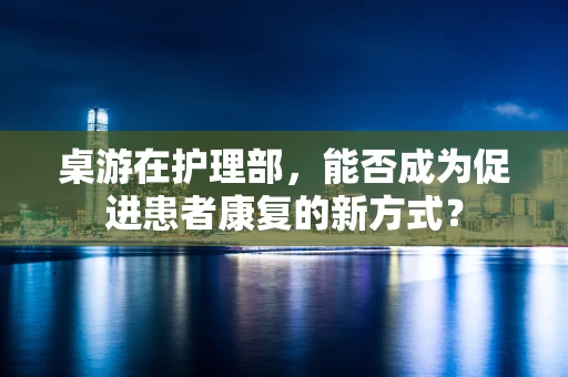 桌游在护理部，能否成为促进患者康复的新方式？