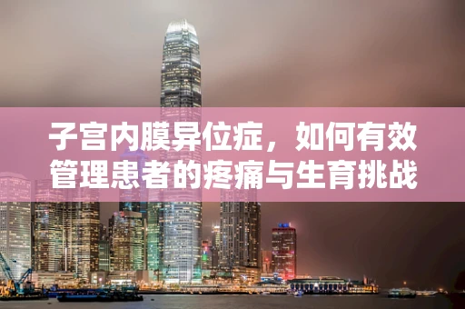 子宫内膜异位症，如何有效管理患者的疼痛与生育挑战？