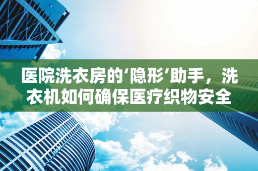 医院洗衣房的‘隐形’助手，洗衣机如何确保医疗织物安全高效清洁？