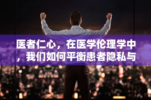 医者仁心，在医学伦理学中，我们如何平衡患者隐私与治疗需求？