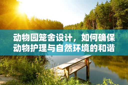 动物园笼舍设计，如何确保动物护理与自然环境的和谐共存？