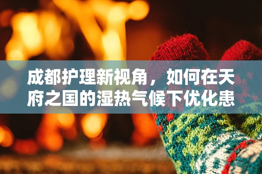 成都护理新视角，如何在天府之国的湿热气候下优化患者舒适度？