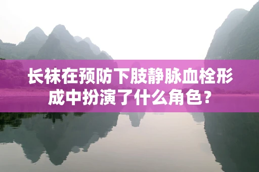 长袜在预防下肢静脉血栓形成中扮演了什么角色？