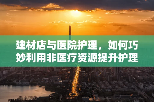 建材店与医院护理，如何巧妙利用非医疗资源提升护理环境？