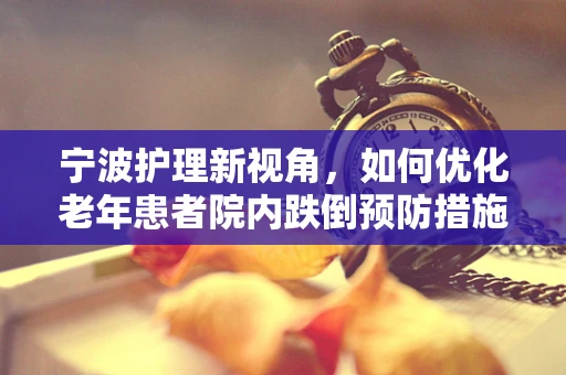 宁波护理新视角，如何优化老年患者院内跌倒预防措施？