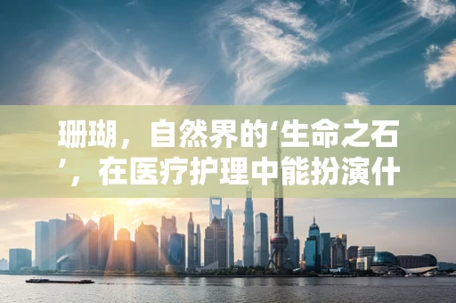 珊瑚，自然界的‘生命之石’，在医疗护理中能扮演什么角色？