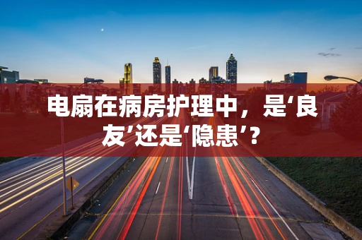 电扇在病房护理中，是‘良友’还是‘隐患’？