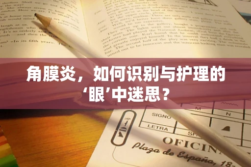 角膜炎，如何识别与护理的‘眼’中迷思？