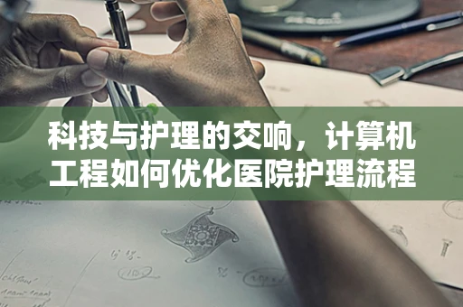 科技与护理的交响，计算机工程如何优化医院护理流程？