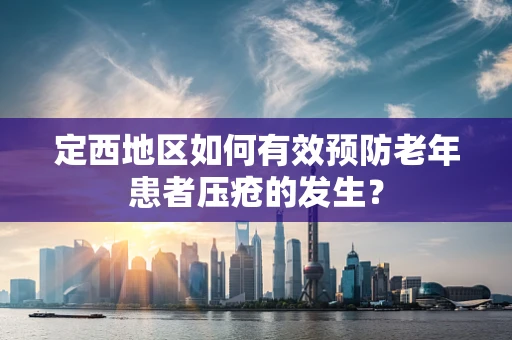 定西地区如何有效预防老年患者压疮的发生？
