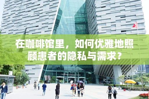 在咖啡馆里，如何优雅地照顾患者的隐私与需求？