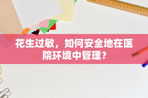 花生过敏，如何安全地在医院环境中管理？