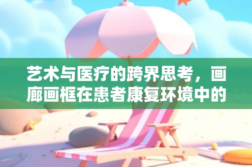 艺术与医疗的跨界思考，画廊画框在患者康复环境中的角色